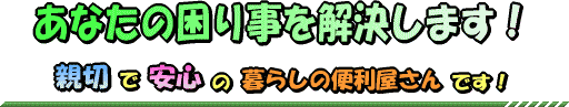 あなたの困り事を解決します！　親切で安心の暮らしの便利屋さんです！